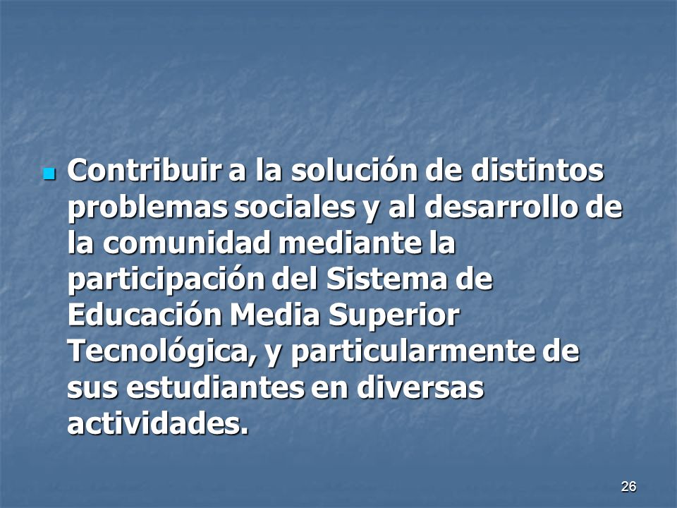 Contribuir a la solución de distintos problemas sociales y al desarrollo de la comunidad mediante la participación del Sistema de Educación Media Superior Tecnológica, y particularmente de sus estudiantes en diversas actividades.