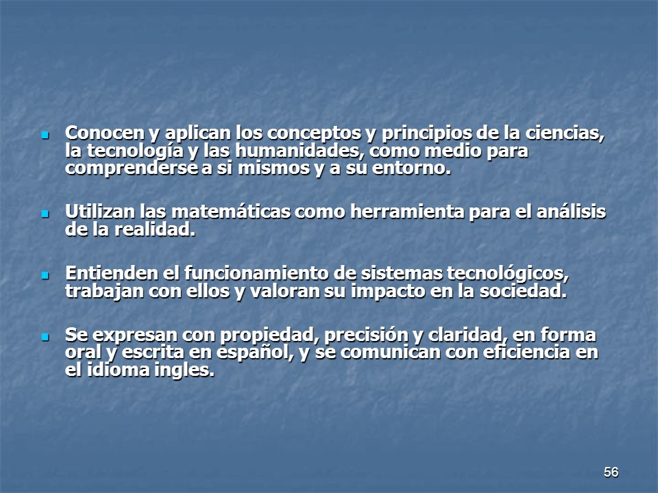 Conocen y aplican los conceptos y principios de la ciencias, la tecnología y las humanidades, como medio para comprenderse a si mismos y a su entorno.