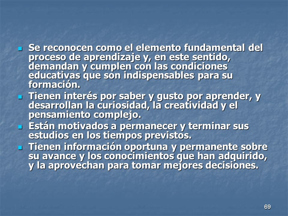 Se reconocen como el elemento fundamental del proceso de aprendizaje y, en este sentido, demandan y cumplen con las condiciones educativas que son indispensables para su formación.