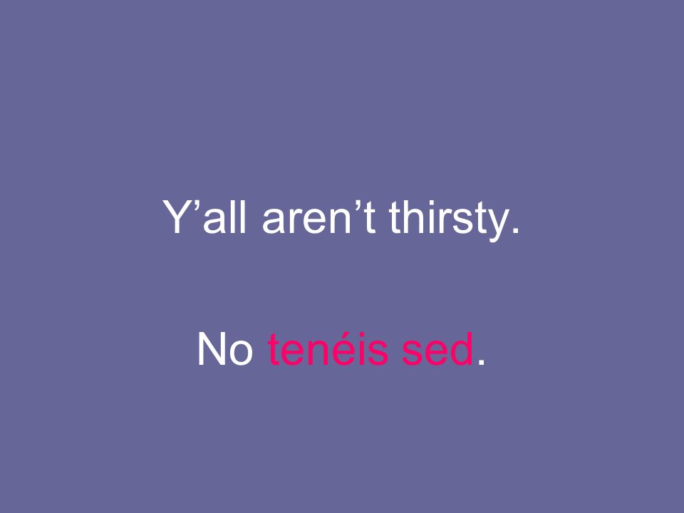 Y’all aren’t thirsty. No tenéis sed.