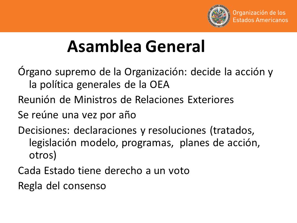 Asamblea General Órgano supremo de la Organización: decide la acción y la política generales de la OEA.