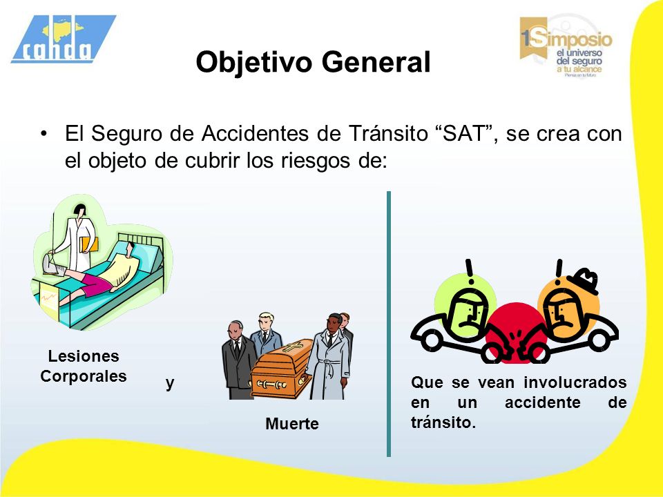 Objetivo General El Seguro de Accidentes de Tránsito SAT , se crea con el objeto de cubrir los riesgos de: