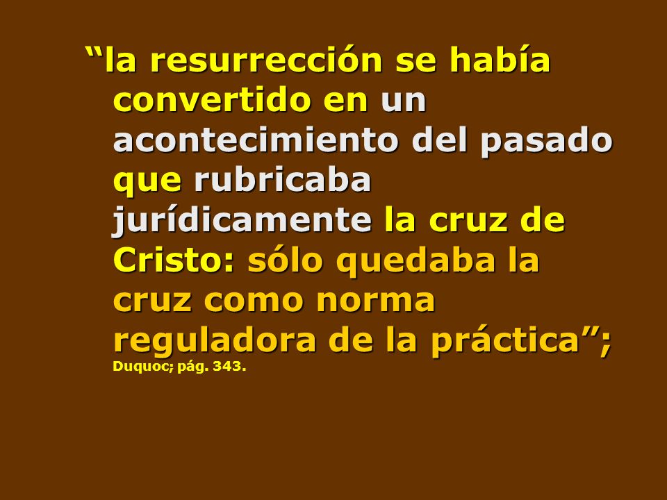 la resurrección se había convertido en un acontecimiento del pasado que rubricaba jurídicamente la cruz de Cristo: sólo quedaba la cruz como norma reguladora de la práctica ; Duquoc; pág.