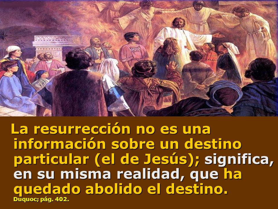 La resurrección no es una información sobre un destino particular (el de Jesús); significa, en su misma realidad, que ha quedado abolido el destino.