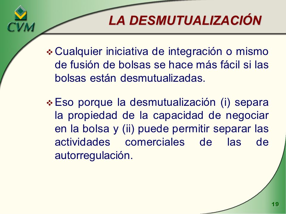 LA DESMUTUALIZACIÓN Cualquier iniciativa de integración o mismo de fusión de bolsas se hace más fácil si las bolsas están desmutualizadas.