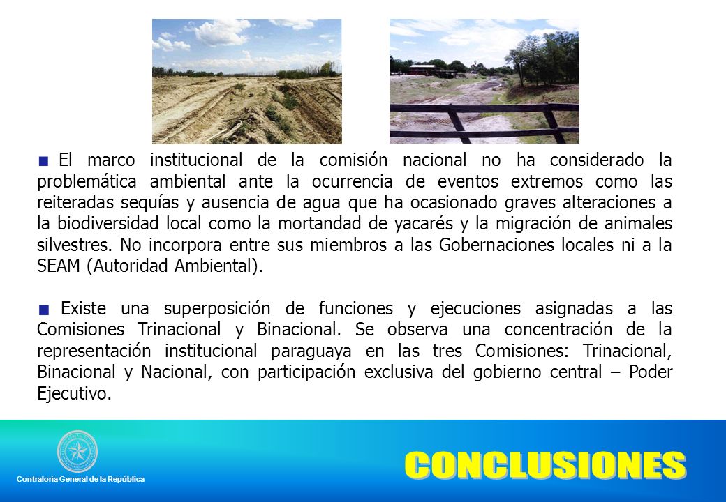 El marco institucional de la comisión nacional no ha considerado la problemática ambiental ante la ocurrencia de eventos extremos como las reiteradas sequías y ausencia de agua que ha ocasionado graves alteraciones a la biodiversidad local como la mortandad de yacarés y la migración de animales silvestres. No incorpora entre sus miembros a las Gobernaciones locales ni a la SEAM (Autoridad Ambiental).