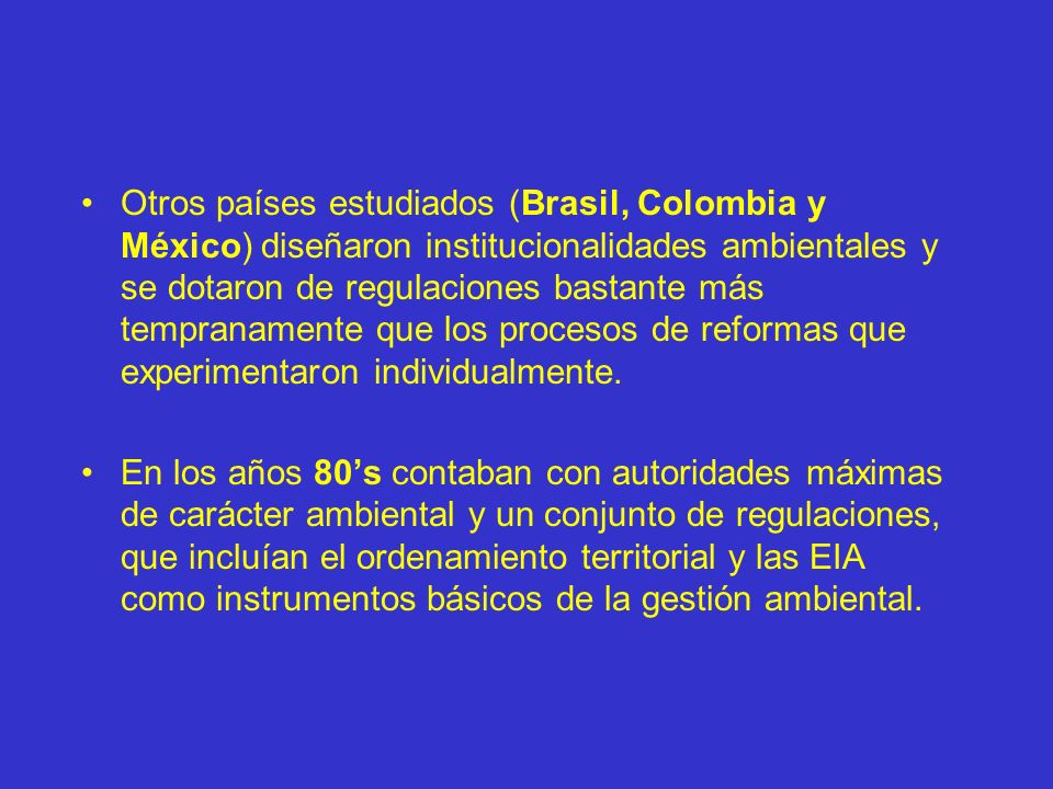Otros países estudiados (Brasil, Colombia y México) diseñaron institucionalidades ambientales y se dotaron de regulaciones bastante más tempranamente que los procesos de reformas que experimentaron individualmente.