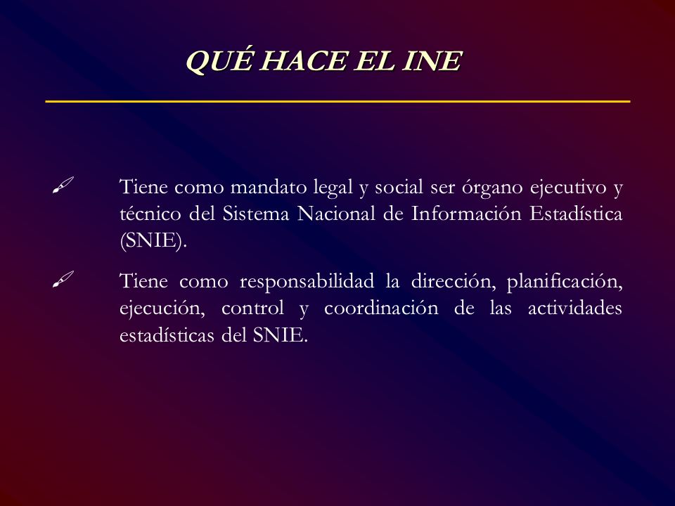 QUÉ HACE EL INE  Tiene como mandato legal y social ser órgano ejecutivo y técnico del Sistema Nacional de Información Estadística (SNIE).