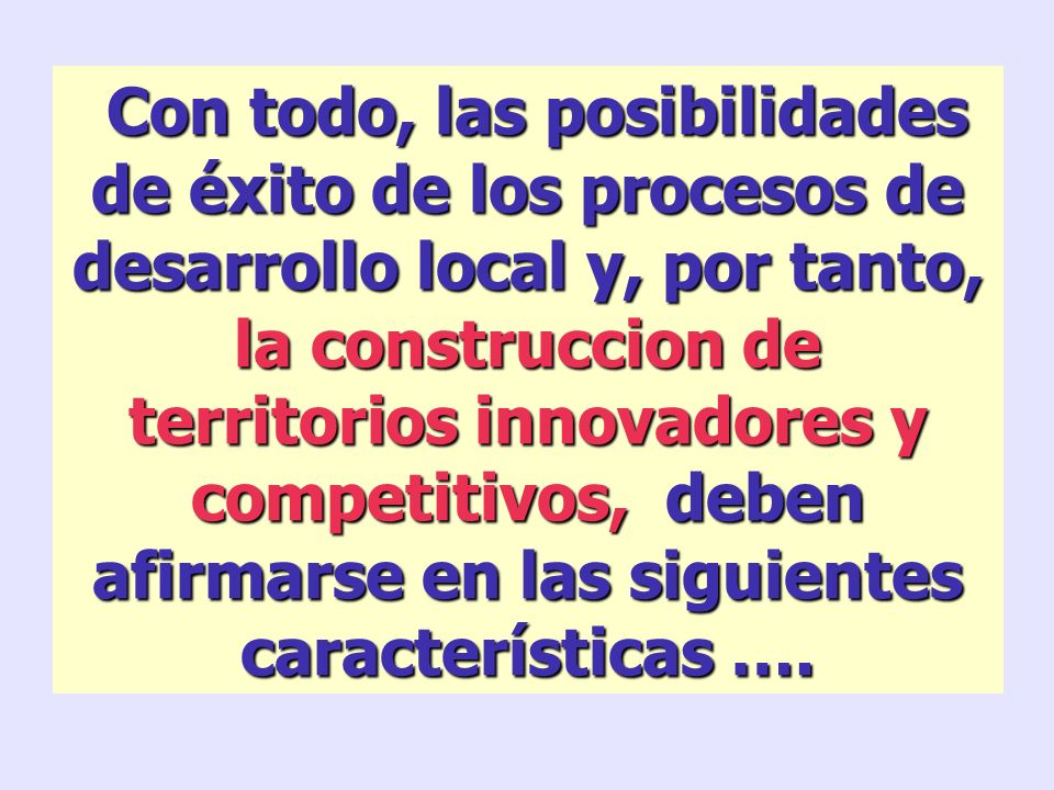 Con todo, las posibilidades de éxito de los procesos de desarrollo local y, por tanto, la construccion de territorios innovadores y competitivos, deben afirmarse en las siguientes características ….