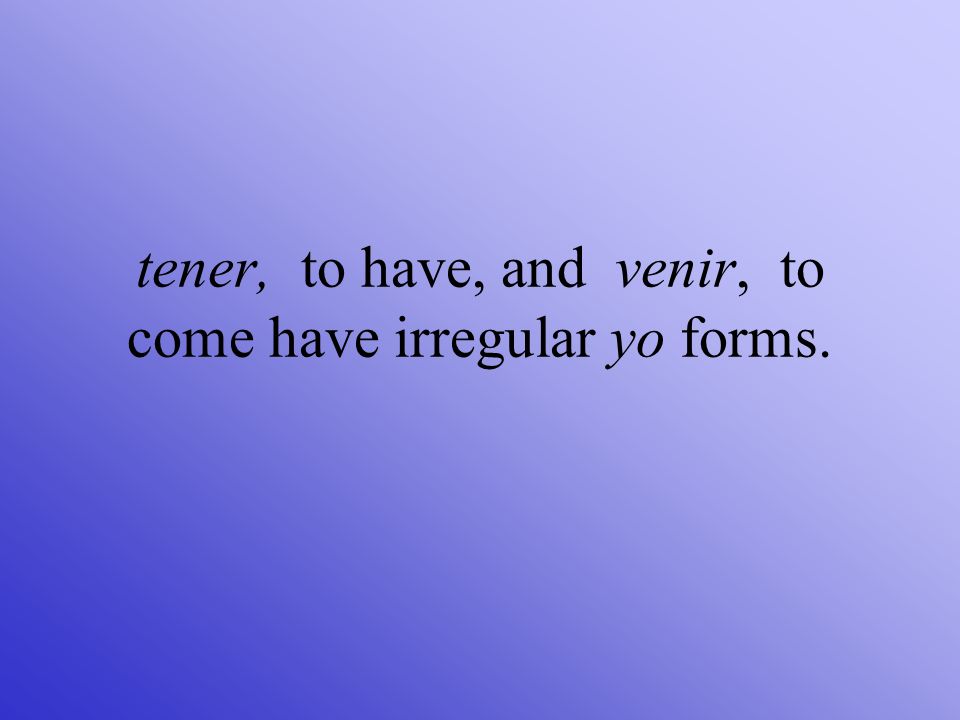 tener, to have, and venir, to come have irregular yo forms.