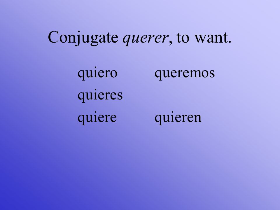 Conjugate querer, to want.