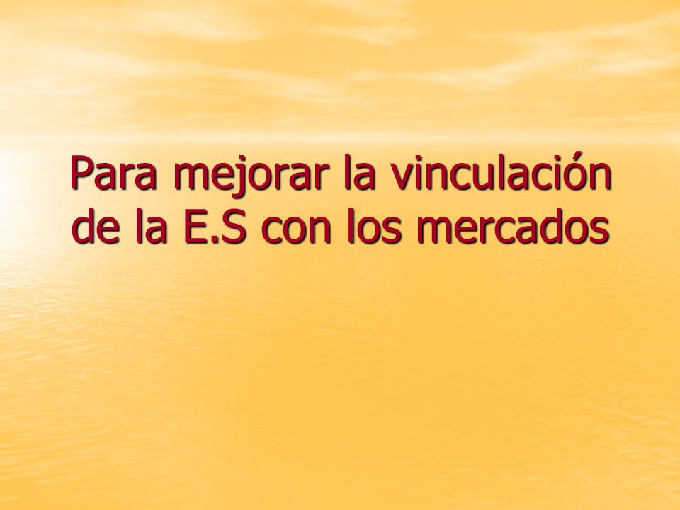 Para mejorar la vinculación de la E.S con los mercados