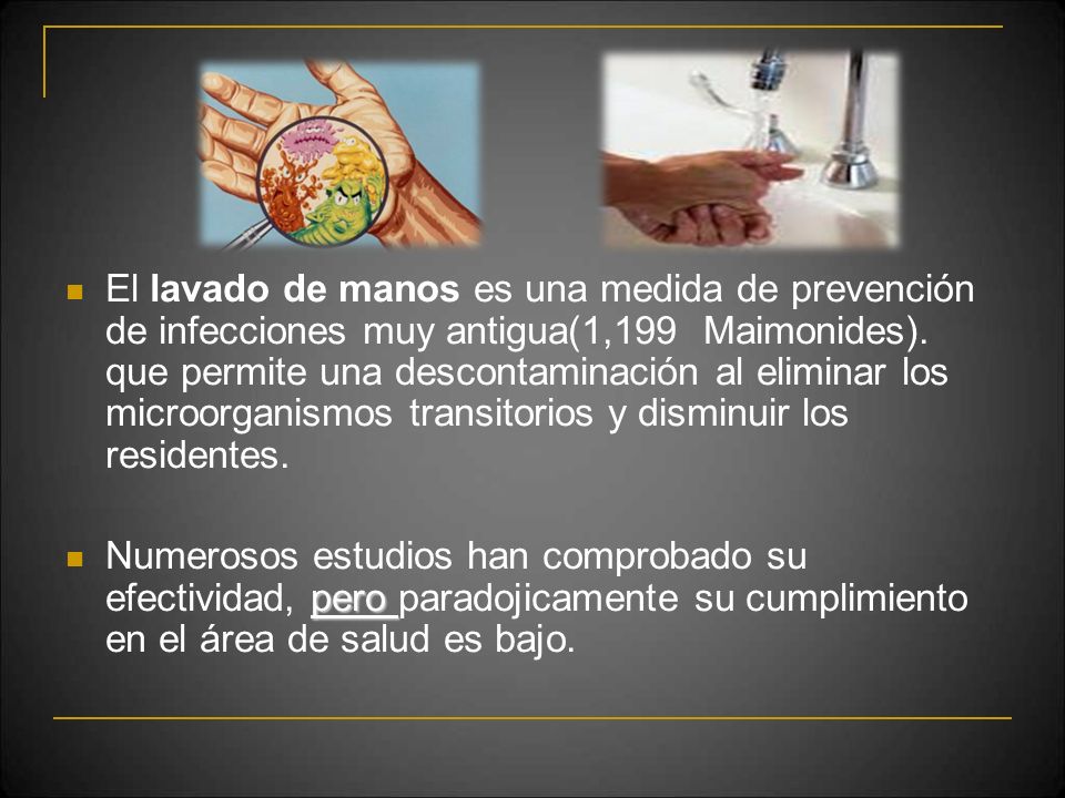 El lavado de manos es una medida de prevención de infecciones muy antigua(1,199 Maimonides). que permite una descontaminación al eliminar los microorganismos transitorios y disminuir los residentes.