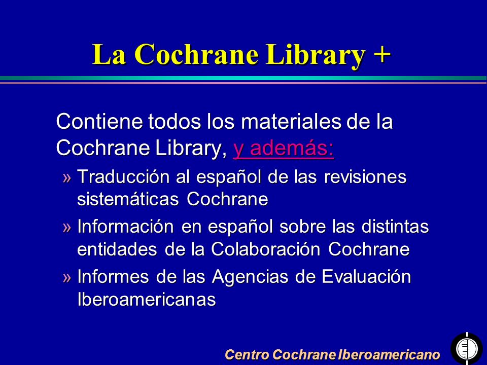 La Cochrane Library + Contiene todos los materiales de la Cochrane Library, y además: Traducción al español de las revisiones sistemáticas Cochrane.