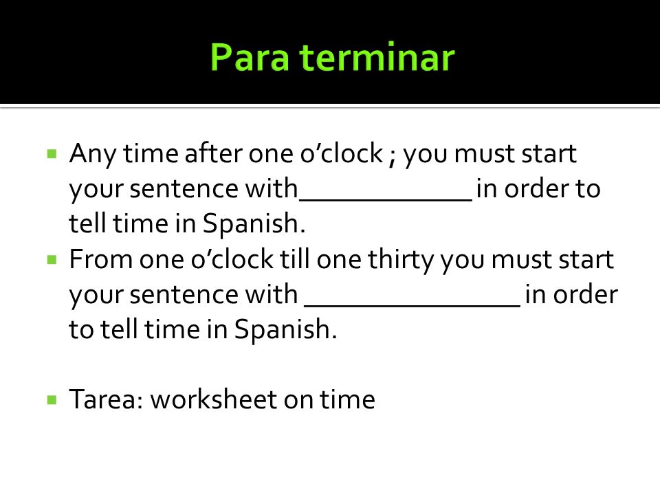 Para terminar Any time after one o’clock ; you must start your sentence with____________ in order to tell time in Spanish.