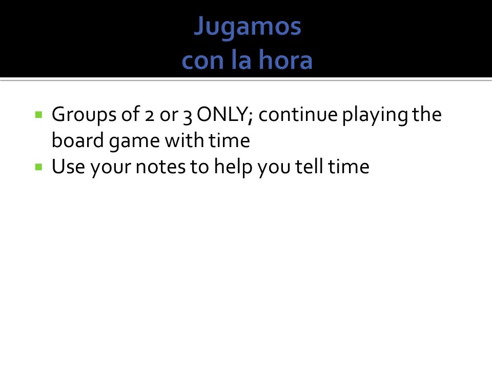Jugamos con la hora Groups of 2 or 3 ONLY; continue playing the board game with time.