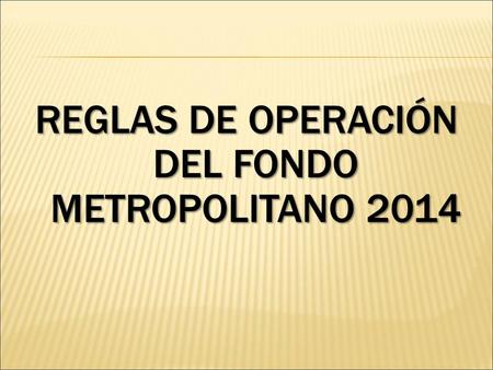 REGLAS DE OPERACIÓN DEL FONDO METROPOLITANO 2014.