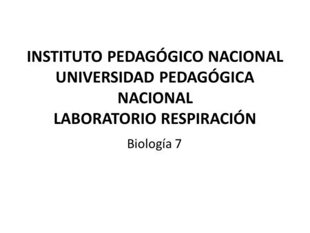 INSTITUTO PEDAGÓGICO NACIONAL UNIVERSIDAD PEDAGÓGICA NACIONAL LABORATORIO RESPIRACIÓN Biología 7.