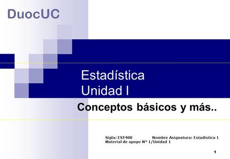 1 Estadística Unidad I DuocUC Conceptos básicos y más.. Sigla: EST400 Nombre Asignatura: Estadística 1 Material de apoyo Nº 1/Unidad 1.