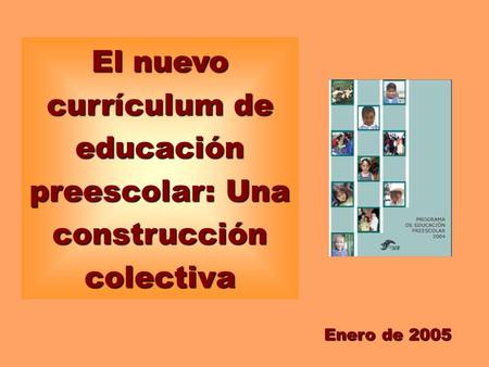 El nuevo currículum de educación preescolar: Una construcción colectiva Enero de 2005.