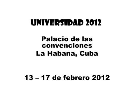 UNIVERSIDAD 2012 Palacio de las convenciones La Habana, Cuba 13 – 17 de febrero 2012.