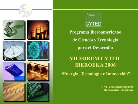Programa Iberoamericano de Ciencia y Tecnología para el Desarrollo VII FORUM CYTED- IBEROEKA 2006 Energía, Tecnología e Innovación 4 y 5 de diciembre de.