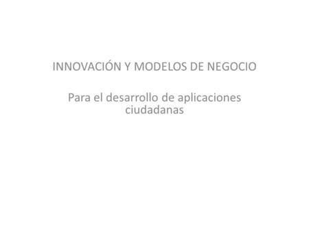 INNOVACIÓN Y MODELOS DE NEGOCIO Para el desarrollo de aplicaciones ciudadanas.