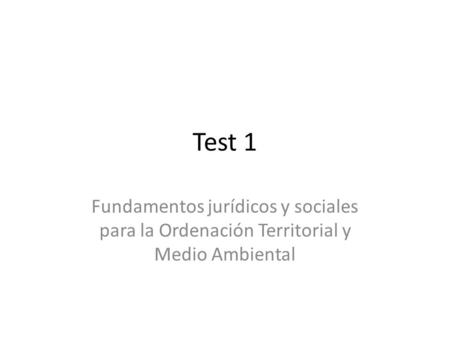 Test 1 Fundamentos jurídicos y sociales para la Ordenación Territorial y Medio Ambiental.