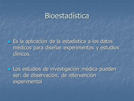 Bioestadística Es la aplicación de la estadística a los datos médicos para diseñar experimentos y estudios clínicos. Los estudios de investigación médica.