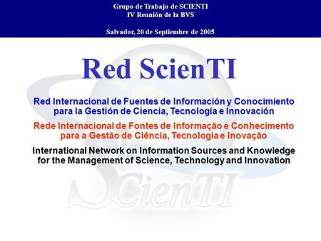 Red ScienTI Grupo de Trabajo de SCIENTI IV Reunión de la BVS Salvador, 20 de Septiembre de 2005 Red Internacional de Fuentes de Información y Conocimiento.