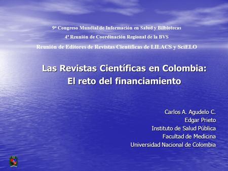 Las Revistas Científicas en Colombia: El reto del financiamiento Carlos A. Agudelo C. Edgar Prieto Instituto de Salud Pública Facultad de Medicina Universidad.
