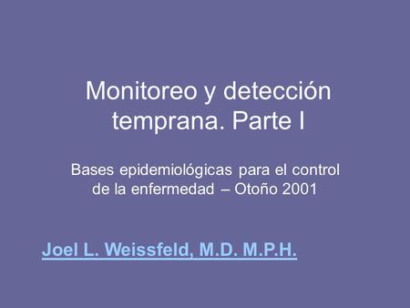 Monitoreo y detección temprana. Parte I Bases epidemiológicas para el control de la enfermedad – Otoño 2001 Joel L. Weissfeld, M.D. M.P.H.