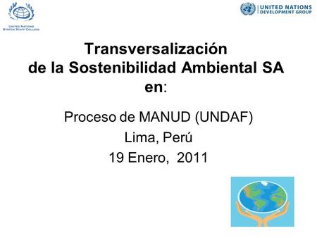 Transversalización de la Sostenibilidad Ambiental SA en: Proceso de MANUD (UNDAF) Lima, Perú 19 Enero, 2011.