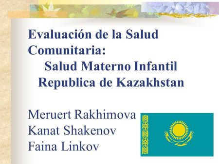 Evaluación de la Salud Comunitaria: Salud Materno Infantil Republica de Kazakhstan Meruert Rakhimova Kanat Shakenov Faina Linkov MERUERT RAKHIMOVA.