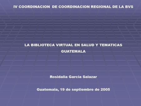 IV COORDINACION DE COORDINACION REGIONAL DE LA BVS LA BIBLIOTECA VIRTUAL EN SALUD Y TEMATICAS GUATEMALA Rosidalia Garcia Salazar Guatemala, 19 de septiembre.
