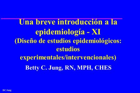 Una breve introducción a la epidemiología - XI (Diseño de estudios epidemiológicos: estudios experimentales/intervencionales) ¿Quién es Betty C Jung? Revise.