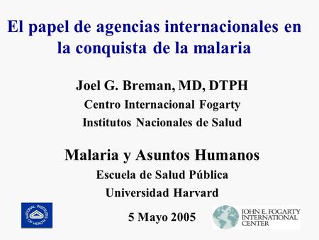 El papel de agencias internacionales en la conquista de la malaria Joel G. Breman, MD, DTPH Centro Internacional Fogarty Institutos Nacionales de Salud.