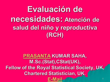 1 Evaluación de necesidades: Atención de salud del niño y reproductiva (RCH) PRASANTA KUMAR SAHA, M.Sc.(Stat),CStat(UK), Fellow of the Royal Statistical.