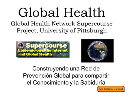 Global Health Global Health Network Supercourse Project, University of Pittsburgh Construyendo una Red de Prevención Global para compartir el Conocimiento.