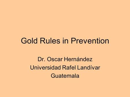 Gold Rules in Prevention Dr. Oscar Hernández Universidad Rafel Landívar Guatemala.