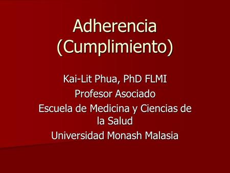 Adherencia (Cumplimiento) Kai-Lit Phua, PhD FLMI Profesor Asociado Escuela de Medicina y Ciencias de la Salud Universidad Monash Malasia.