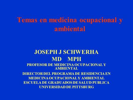 Temas en medicina ocupacional y ambiental JOSEPH J SCHWERHA MD MPH PROFESOR DE MEDICINA OCUPACIONAL Y AMBIENTAL DIRECTOR DEL PROGRAMA DE RESIDENCIA EN.