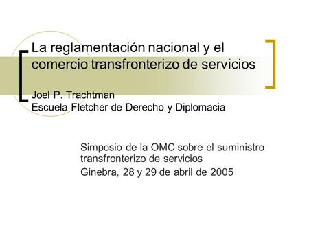 La reglamentación nacional y el comercio transfronterizo de servicios Joel P. Trachtman Escuela Fletcher de Derecho y Diplomacia Simposio de la OMC sobre.