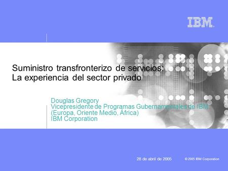 Suministro transfronterizo de servicios: La experiencia del sector privado Douglas Gregory Vicepresidente de Programas Gubernamentales de IBM (Europa,