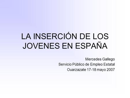 LA INSERCIÓN DE LOS JOVENES EN ESPAÑA Mercedes Gallego Servicio Público de Empleo Estatal Ouarzazate 17-18 mayo 2007.