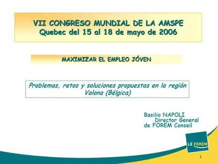 1 VII CONGRESO MUNDIAL DE LA AMSPE Quebec del 15 al 18 de mayo de 2006 Basilio NAPOLI Director General de FOREM Conseil MAXIMIZAR EL EMPLEO JÓVEN 1 Problemas,
