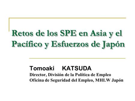Retos de los SPE en Asia y el Pacífico y Esfuerzos de Japón Tomoaki KATSUDA Director, División de la Política de Empleo Oficina de Seguridad del Empleo,