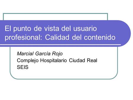El punto de vista del usuario profesional: Calidad del contenido Marcial García Rojo Complejo Hospitalario Ciudad Real SEIS.