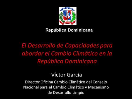 El Desarrollo de Capacidades para abordar el Cambio Climático en la República Dominicana Víctor García Director Oficina Cambio Climático del Consejo Nacional.