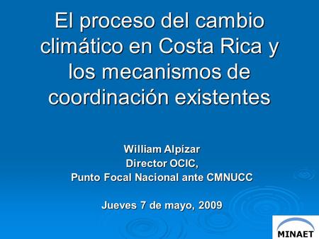 El proceso del cambio climático en Costa Rica y los mecanismos de coordinación existentes William Alpízar Director OCIC, Punto Focal Nacional ante CMNUCC.